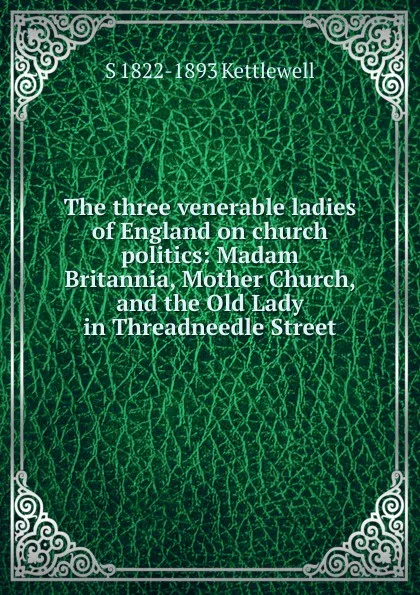 Обложка книги The three venerable ladies of England on church politics: Madam Britannia, Mother Church, and the Old Lady in Threadneedle Street, S 1822-1893 Kettlewell