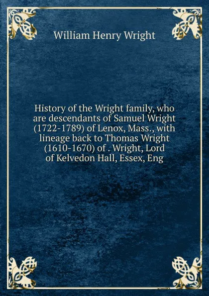 Обложка книги History of the Wright family, who are descendants of Samuel Wright (1722-1789) of Lenox, Mass., with lineage back to Thomas Wright (1610-1670) of . Wright, Lord of Kelvedon Hall, Essex, Eng, William Henry Wright