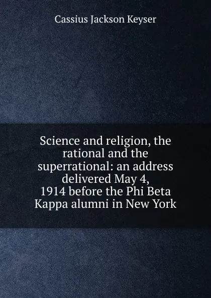 Обложка книги Science and religion, the rational and the superrational: an address delivered May 4, 1914 before the Phi Beta Kappa alumni in New York, Cassius Jackson Keyser