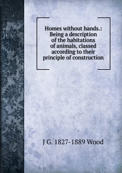 Обложка книги Homes without hands.: Being a description of the habitations of animals, classed according to their principle of construction., J G. 1827-1889 Wood