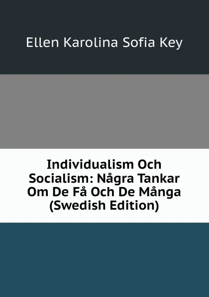 Обложка книги Individualism Och Socialism: Nagra Tankar Om De Fa Och De Manga (Swedish Edition), Ellen Karolina Sofia Key