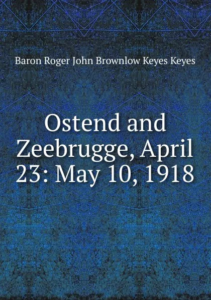 Обложка книги Ostend and Zeebrugge, April 23: May 10, 1918, Baron Roger John Brownlow Keyes Keyes