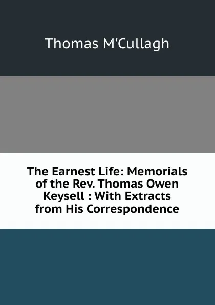 Обложка книги The Earnest Life: Memorials of the Rev. Thomas Owen Keysell : With Extracts from His Correspondence, Thomas M'Cullagh