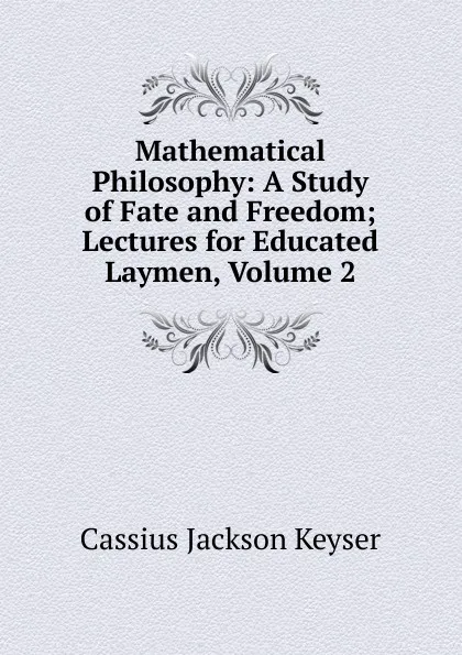 Обложка книги Mathematical Philosophy: A Study of Fate and Freedom; Lectures for Educated Laymen, Volume 2, Cassius Jackson Keyser