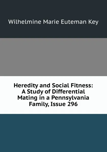 Обложка книги Heredity and Social Fitness: A Study of Differential Mating in a Pennsylvania Family, Issue 296, Wilhelmine Marie Euteman Key