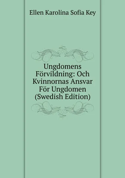 Обложка книги Ungdomens Forvildning: Och Kvinnornas Ansvar For Ungdomen (Swedish Edition), Ellen Karolina Sofia Key