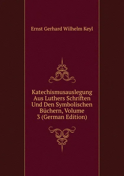 Обложка книги Katechismusauslegung Aus Luthers Schriften Und Den Symbolischen Buchern, Volume 3 (German Edition), Ernst Gerhard Wilhelm Keyl