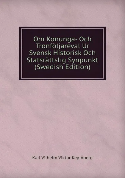 Обложка книги Om Konunga- Och Tronfoljareval Ur Svensk Historisk Och Statsrattslig Synpunkt (Swedish Edition), Karl Vilhelm Viktor Key-Åberg