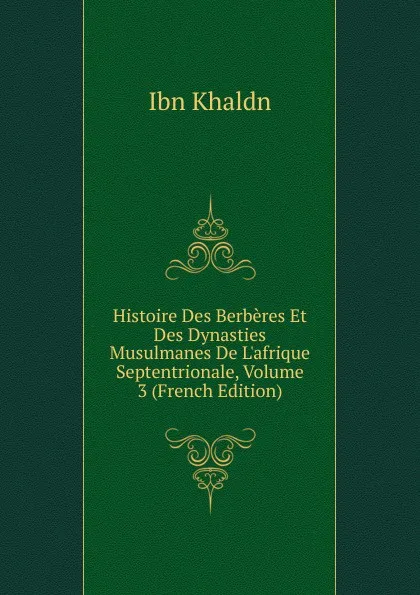 Обложка книги Histoire Des Berberes Et Des Dynasties Musulmanes De L.afrique Septentrionale, Volume 3 (French Edition), Ibn Khaldn