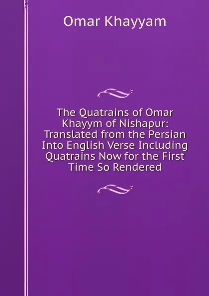 Обложка книги The Quatrains of Omar Khayym of Nishapur: Translated from the Persian Into English Verse Including Quatrains Now for the First Time So Rendered, Khayyam Omar
