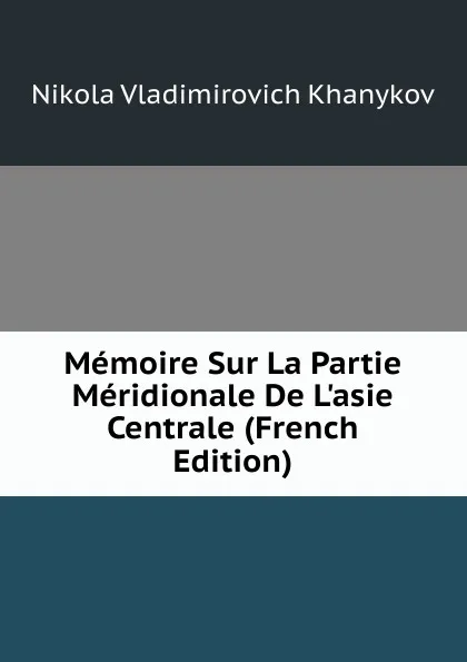 Обложка книги Memoire Sur La Partie Meridionale De L.asie Centrale (French Edition), Nikola Vladimirovich Khanykov