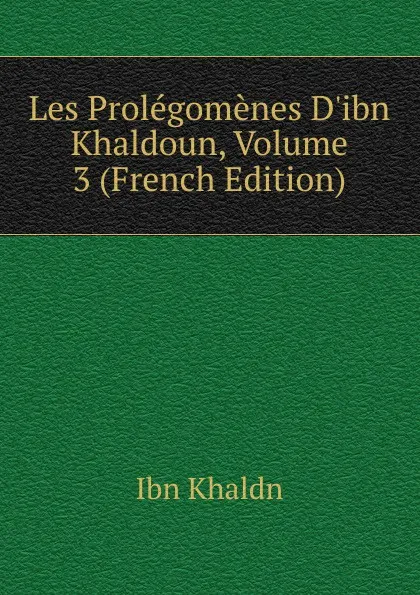 Обложка книги Les Prolegomenes D.ibn Khaldoun, Volume 3 (French Edition), Ibn Khaldn