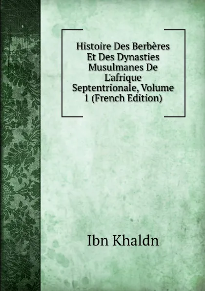 Обложка книги Histoire Des Berberes Et Des Dynasties Musulmanes De L.afrique Septentrionale, Volume 1 (French Edition), Ibn Khaldn