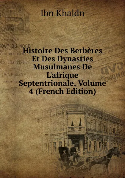 Обложка книги Histoire Des Berberes Et Des Dynasties Musulmanes De L.afrique Septentrionale, Volume 4 (French Edition), Ibn Khaldn