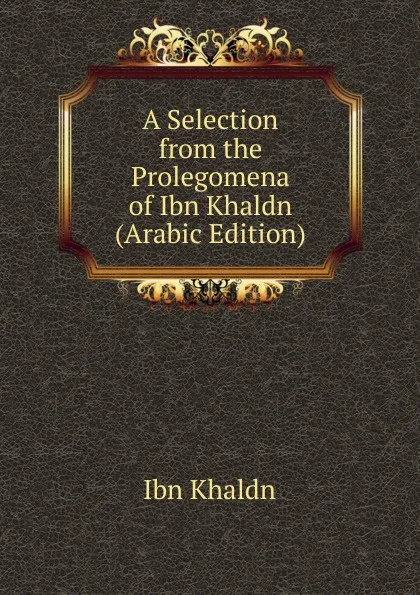 Обложка книги A Selection from the Prolegomena of Ibn Khaldn (Arabic Edition), Ibn Khaldn