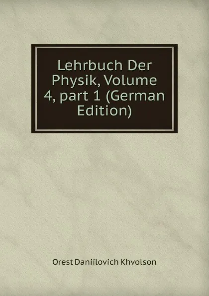 Обложка книги Lehrbuch Der Physik, Volume 4,.part 1 (German Edition), Orest Daniilovich Khvolson