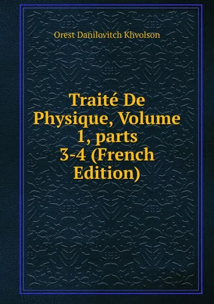 Обложка книги Traite De Physique, Volume 1,.parts 3-4 (French Edition), Orest Danilovitch Khvolson