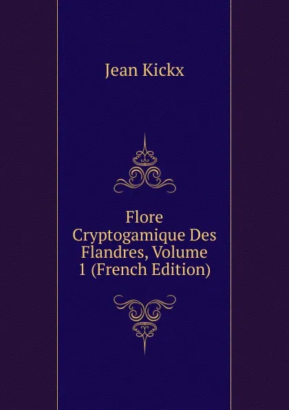 Обложка книги Flore Cryptogamique Des Flandres, Volume 1 (French Edition), Jean Kickx