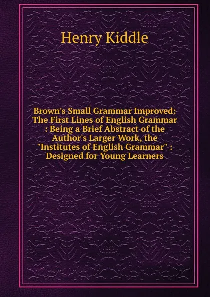 Обложка книги Brown.s Small Grammar Improved: The First Lines of English Grammar : Being a Brief Abstract of the Author.s Larger Work, the 