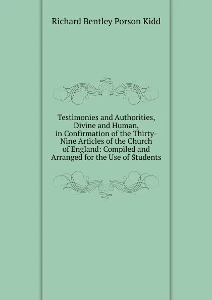 Обложка книги Testimonies and Authorities, Divine and Human, in Confirmation of the Thirty-Nine Articles of the Church of England: Compiled and Arranged for the Use of Students, Richard Bentley Porson Kidd