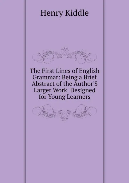 Обложка книги The First Lines of English Grammar: Being a Brief Abstract of the Author.S Larger Work. Designed for Young Learners, Henry Kiddle