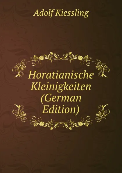 Обложка книги Horatianische Kleinigkeiten (German Edition), Adolf Kiessling