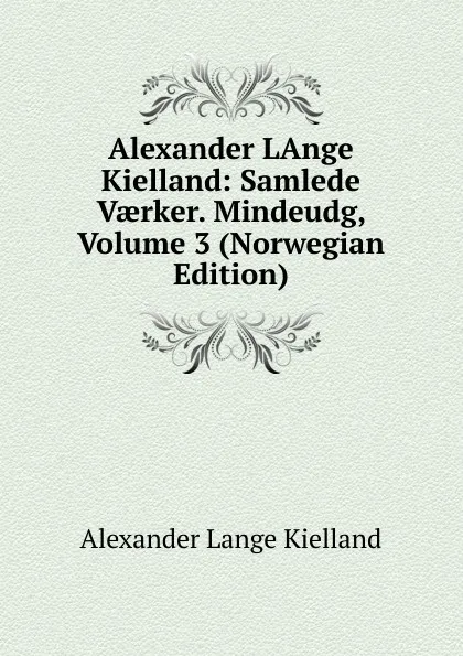 Обложка книги Alexander LAnge Kielland: Samlede Vaerker. Mindeudg, Volume 3 (Norwegian Edition), Alexander Lange Kielland