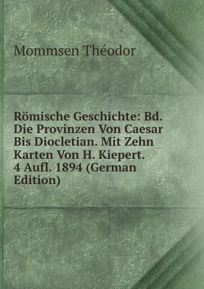 Обложка книги Romische Geschichte: Bd. Die Provinzen Von Caesar Bis Diocletian. Mit Zehn Karten Von H. Kiepert. 4 Aufl. 1894 (German Edition), Théodor Mommsen