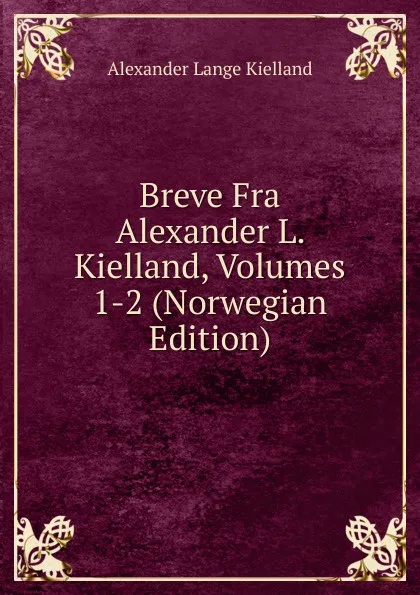 Обложка книги Breve Fra Alexander L. Kielland, Volumes 1-2 (Norwegian Edition), Alexander Lange Kielland