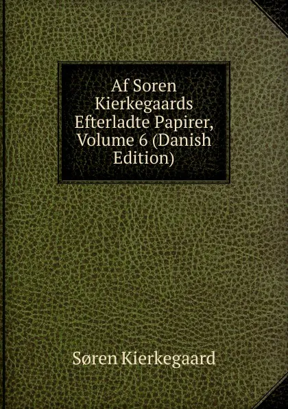 Обложка книги Af Soren Kierkegaards Efterladte Papirer, Volume 6 (Danish Edition), Soren Kierkegaard