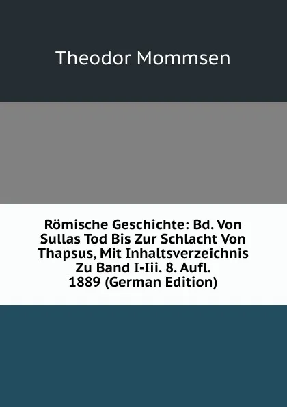 Обложка книги Romische Geschichte: Bd. Von Sullas Tod Bis Zur Schlacht Von Thapsus, Mit Inhaltsverzeichnis Zu Band I-Iii. 8. Aufl. 1889 (German Edition), Théodor Mommsen