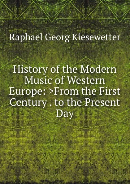 Обложка книги History of the Modern Music of Western Europe: .From the First Century . to the Present Day, Raphael Georg Kiesewetter