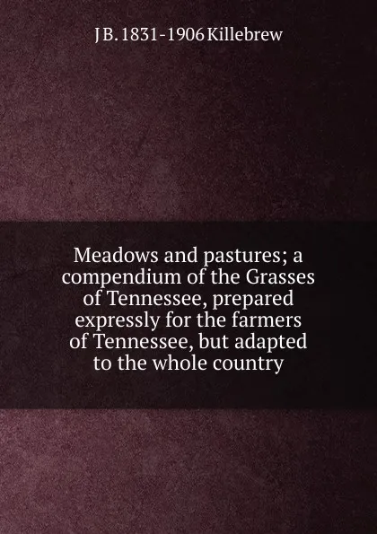 Обложка книги Meadows and pastures; a compendium of the Grasses of Tennessee, prepared expressly for the farmers of Tennessee, but adapted to the whole country, J B. 1831-1906 Killebrew