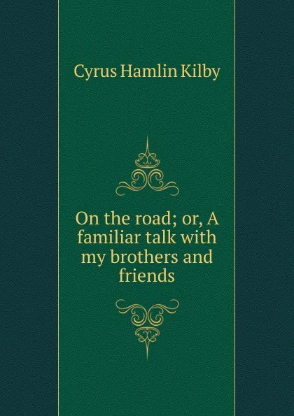 Обложка книги On the road; or, A familiar talk with my brothers and friends, Cyrus Hamlin Kilby