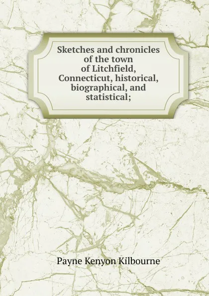 Обложка книги Sketches and chronicles of the town of Litchfield, Connecticut, historical, biographical, and statistical;, Payne Kenyon Kilbourne