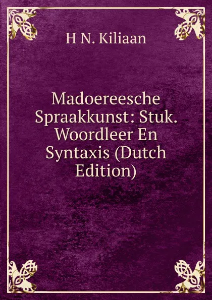 Обложка книги Madoereesche Spraakkunst: Stuk. Woordleer En Syntaxis (Dutch Edition), H N. Kiliaan