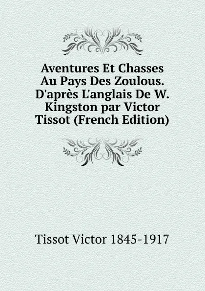 Обложка книги Aventures Et Chasses Au Pays Des Zoulous. D.apres L.anglais De W. Kingston par Victor Tissot (French Edition), Tissot Victor 1845-1917