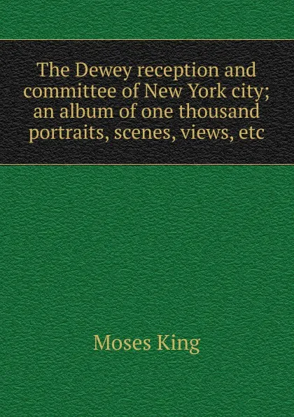 Обложка книги The Dewey reception and committee of New York city; an album of one thousand portraits, scenes, views, etc, Moses King