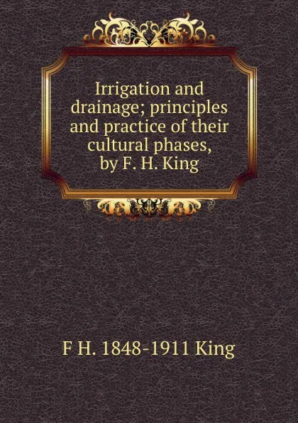 Обложка книги Irrigation and drainage; principles and practice of their cultural phases, by F. H. King, F H. 1848-1911 King