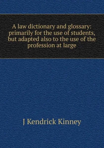 Обложка книги A law dictionary and glossary: primarily for the use of students, but adapted also to the use of the profession at large, J Kendrick Kinney