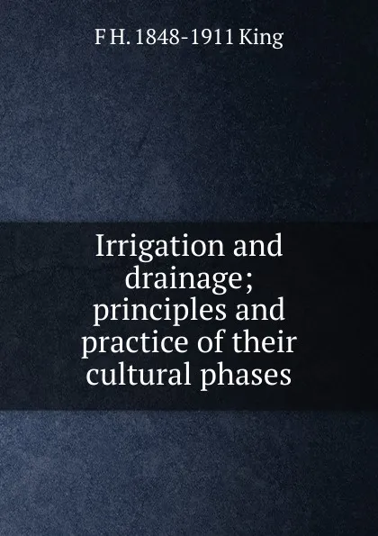 Обложка книги Irrigation and drainage; principles and practice of their cultural phases, F H. 1848-1911 King