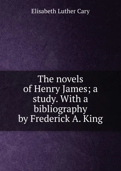 Обложка книги The novels of Henry James; a study. With a bibliography by Frederick A. King, Elisabeth Luther Cary