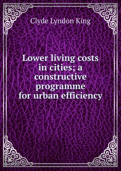 Обложка книги Lower living costs in cities; a constructive programme for urban efficiency, Clyde Lyndon King