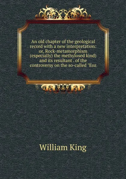 Обложка книги An old chapter of the geological record with a new interpretation: or, Rock-metamorphism (especially) the methylosed kind) and its resultant . of the controversy on the so-called 