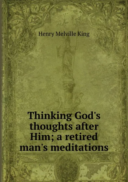 Обложка книги Thinking God.s thoughts after Him; a retired man.s meditations, Henry Melville King