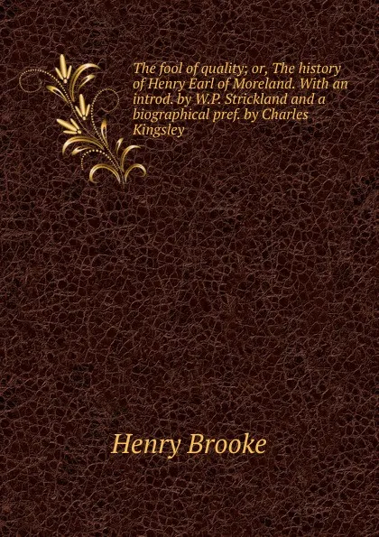 Обложка книги The fool of quality; or, The history of Henry Earl of Moreland. With an introd. by W.P. Strickland and a biographical pref. by Charles Kingsley, Henry Brooke