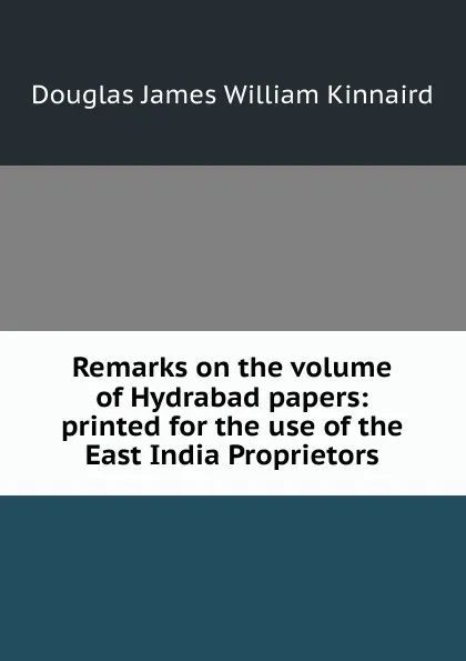 Обложка книги Remarks on the volume of Hydrabad papers: printed for the use of the East India Proprietors, Douglas James William Kinnaird