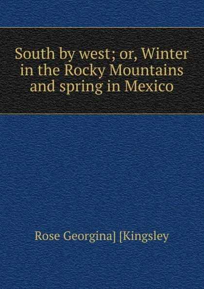 Обложка книги South by west; or, Winter in the Rocky Mountains and spring in Mexico, Rose Georgina] [Kingsley