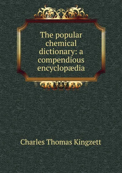 Обложка книги The popular chemical dictionary: a compendious encyclopaedia, Charles Thomas Kingzett