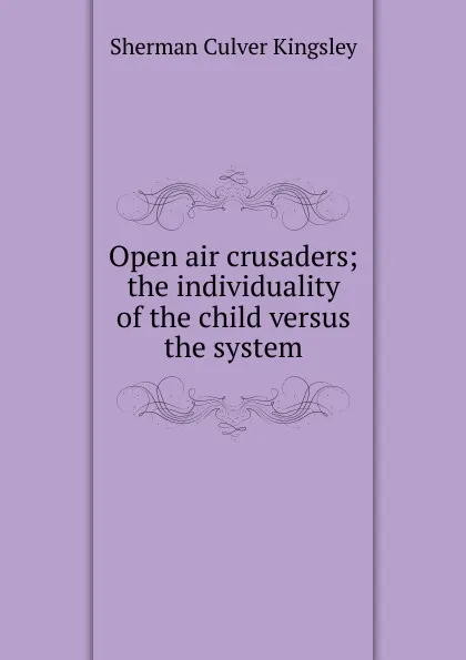 Обложка книги Open air crusaders; the individuality of the child versus the system, Sherman Culver Kingsley